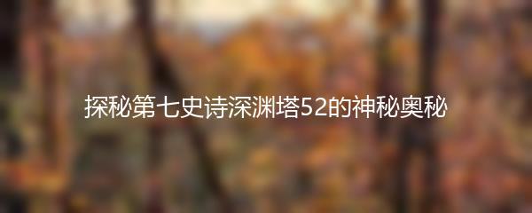 探秘第七史诗深渊塔52的神秘奥秘
