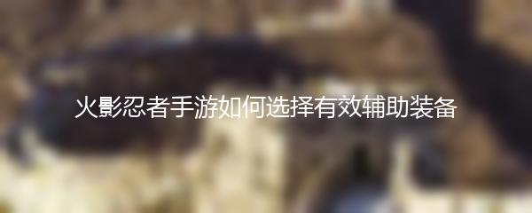 火影忍者手游如何选择有效辅助装备