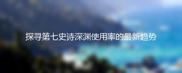 探寻第七史诗深渊使用率的最新趋势