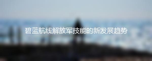 碧蓝航线解放军技能的新发展趋势