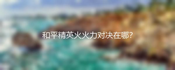和平精英火火力对决在哪？