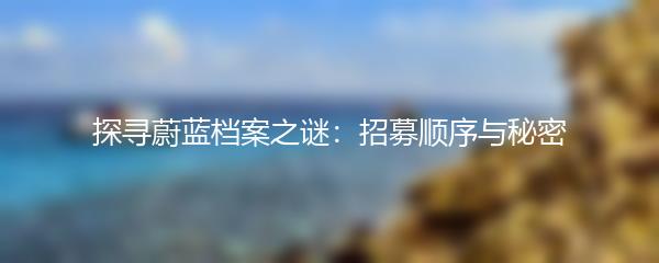 探寻蔚蓝档案之谜：招募顺序与秘密
