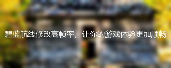 碧蓝航线修改高帧率，让你的游戏体验更加顺畅