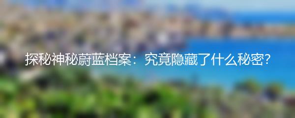 探秘神秘蔚蓝档案：究竟隐藏了什么秘密？