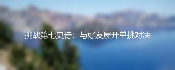 挑战第七史诗：与好友展开单挑对决