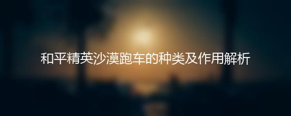 和平精英沙漠跑车的种类及作用解析