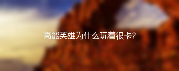 高能英雄为什么玩着很卡？