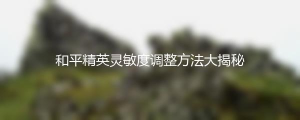 和平精英灵敏度调整方法大揭秘