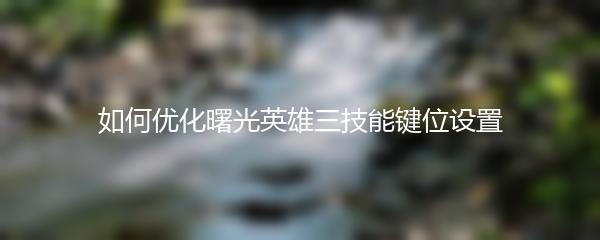如何优化曙光英雄三技能键位设置