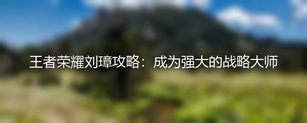王者荣耀刘璋攻略：成为强大的战略大师
