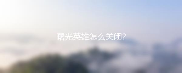 曙光英雄怎么关闭？