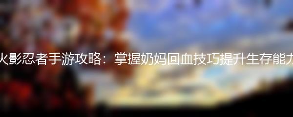 火影忍者手游攻略：掌握奶妈回血技巧提升生存能力