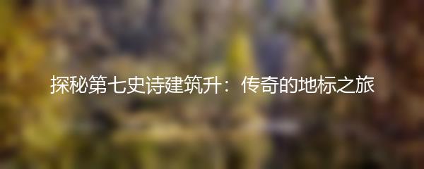 探秘第七史诗建筑升：传奇的地标之旅