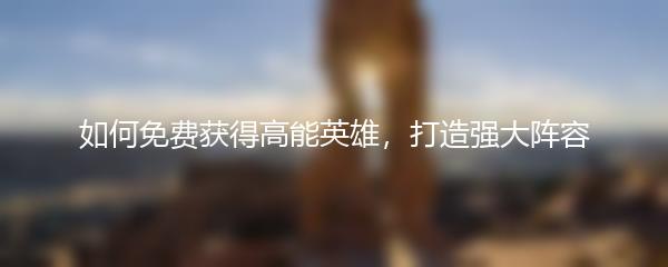 如何免费获得高能英雄，打造强大阵容