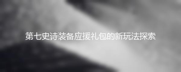 第七史诗装备应援礼包的新玩法探索