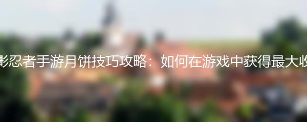 火影忍者手游月饼技巧攻略：如何在游戏中获得最大收益
