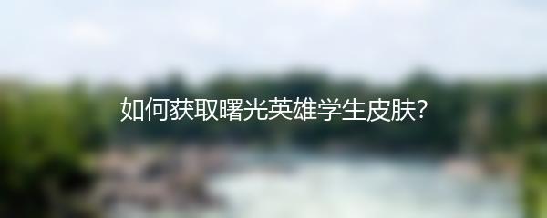 如何获取曙光英雄学生皮肤？
