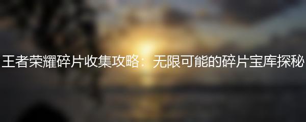 王者荣耀碎片收集攻略：无限可能的碎片宝库探秘