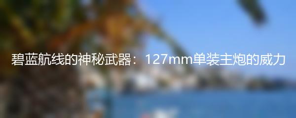 碧蓝航线的神秘武器：127mm单装主炮的威力