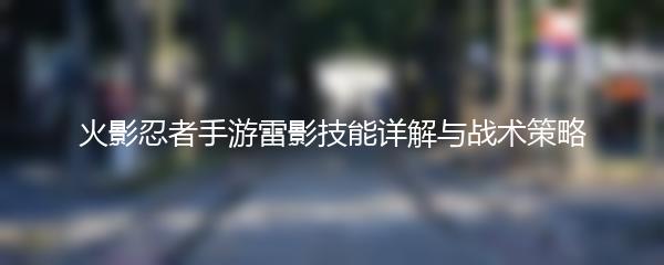 火影忍者手游雷影技能详解与战术策略