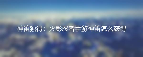 神笛独得：火影忍者手游神笛怎么获得