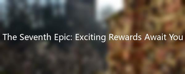 The Seventh Epic: Exciting Rewards Await You