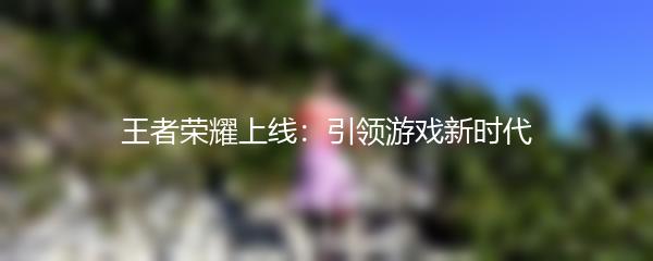 王者荣耀上线：引领游戏新时代