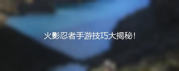 火影忍者手游技巧大揭秘！