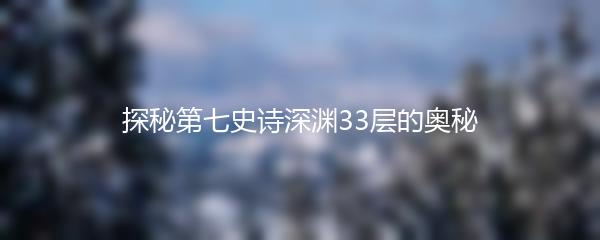 探秘第七史诗深渊33层的奥秘