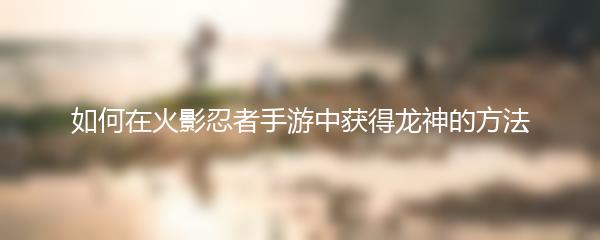 如何在火影忍者手游中获得龙神的方法