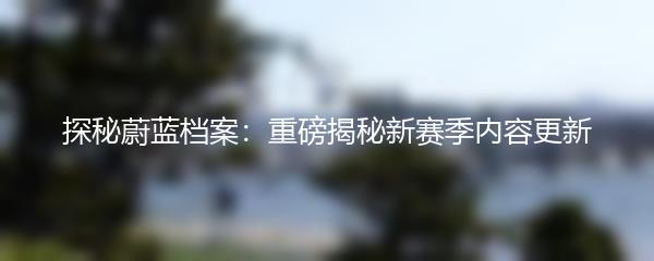 探秘蔚蓝档案：重磅揭秘新赛季内容更新