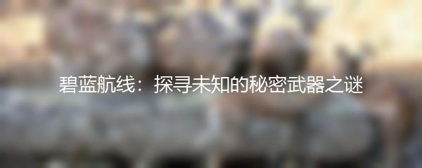 碧蓝航线：探寻未知的秘密武器之谜