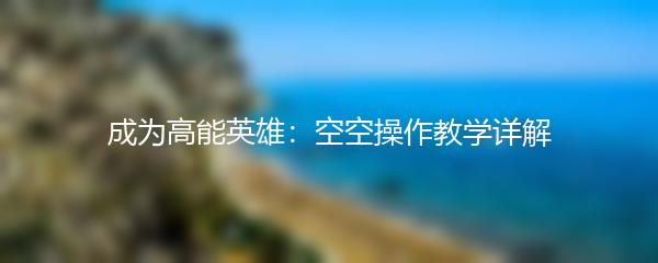 成为高能英雄：空空操作教学详解