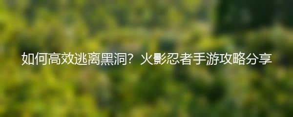 如何高效逃离黑洞？火影忍者手游攻略分享