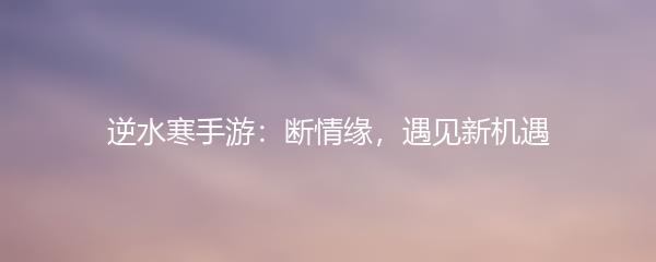 逆水寒手游：断情缘，遇见新机遇
