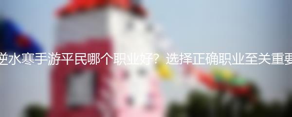 逆水寒手游平民哪个职业好？选择正确职业至关重要