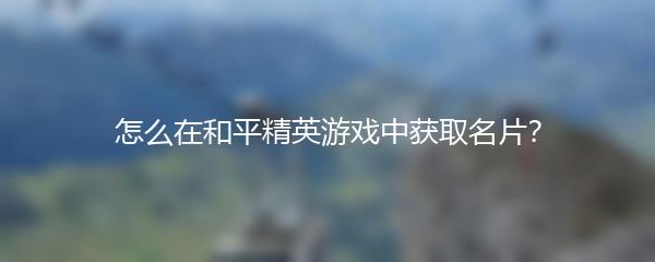 怎么在和平精英游戏中获取名片？