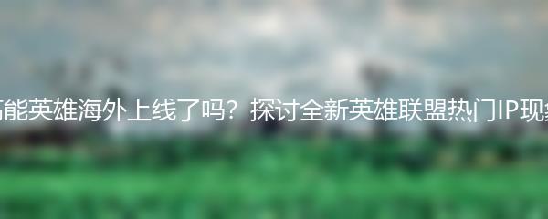 高能英雄海外上线了吗？探讨全新英雄联盟热门IP现象