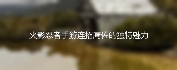 火影忍者手游连招鹰佐的独特魅力