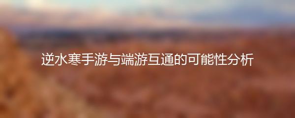 逆水寒手游与端游互通的可能性分析