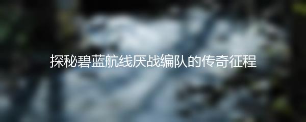 探秘碧蓝航线厌战编队的传奇征程
