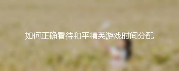 如何正确看待和平精英游戏时间分配