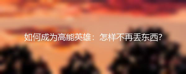 如何成为高能英雄：怎样不再丢东西？