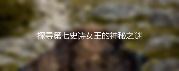 探寻第七史诗女王的神秘之谜