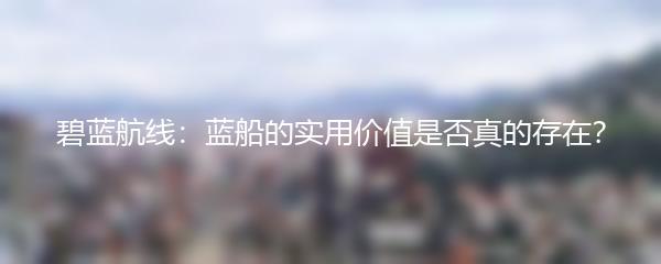 碧蓝航线：蓝船的实用价值是否真的存在？