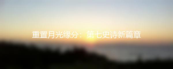 重置月光缘分：第七史诗新篇章