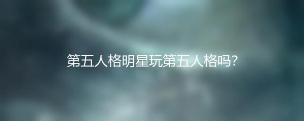 第五人格明星玩第五人格吗？