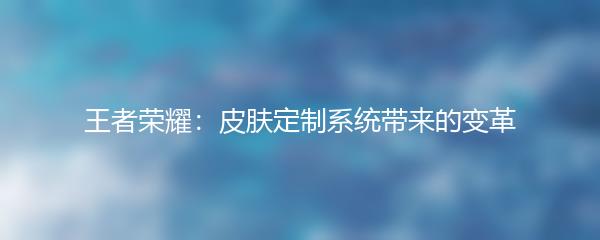 王者荣耀：皮肤定制系统带来的变革