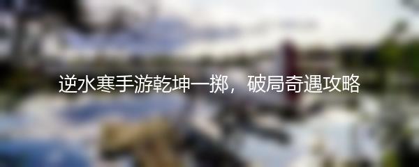 逆水寒手游乾坤一掷，破局奇遇攻略