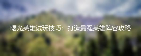 曙光英雄试玩技巧：打造最强英雄阵容攻略